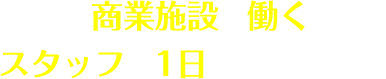 商業施設で働く スタッフの1日を紹介します。